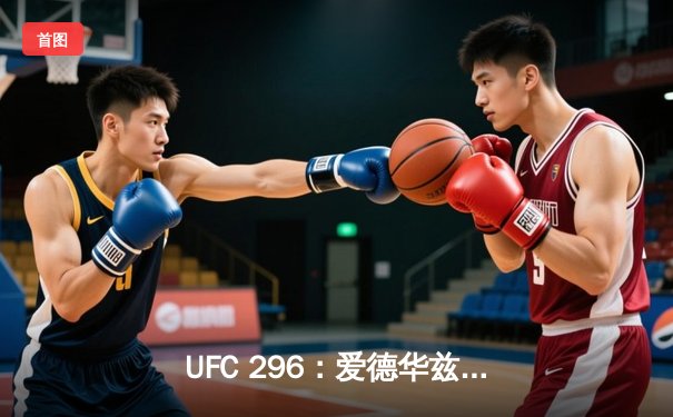 UFC 296：爱德华兹险胜乌斯曼卫冕成功，中国选手苏木达尔基遗憾告负