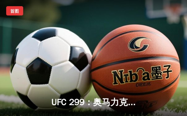 UFC 299：奥马力克惊天逆转卫冕，赔率市场见证历史性冷门