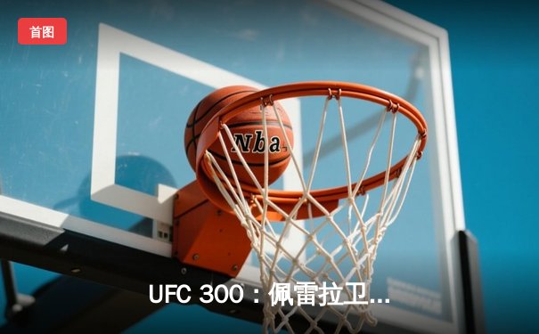 UFC 300：佩雷拉卫冕成功，希尔意外伤退，中国选手张明扬创造历史