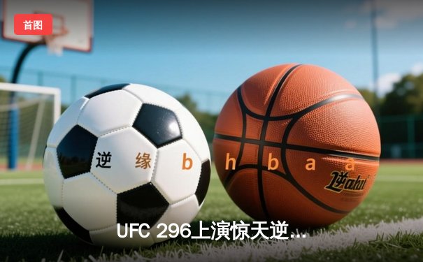 UFC 296上演惊天逆转！爱德华兹成功卫冕，赔率波动折射格斗美学