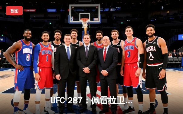 UFC 287：佩雷拉卫冕战惊险逆转，阿迪萨亚重夺中量级金腰带