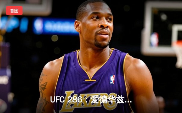 UFC 286：爱德华兹险胜乌斯曼成功卫冕，伦敦主场沸腾