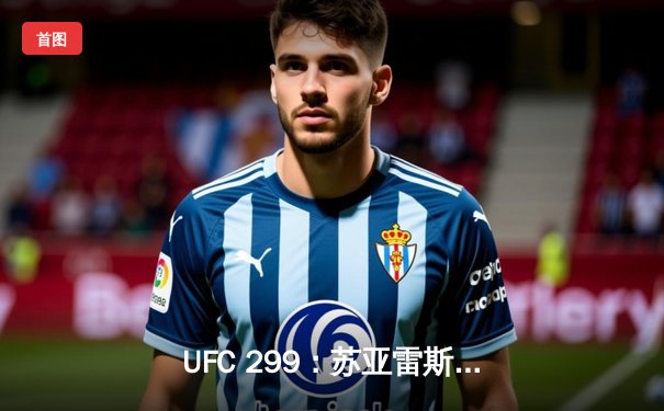 UFC 299：苏亚雷斯TKO终结连胜纪录，雏量级格局生变