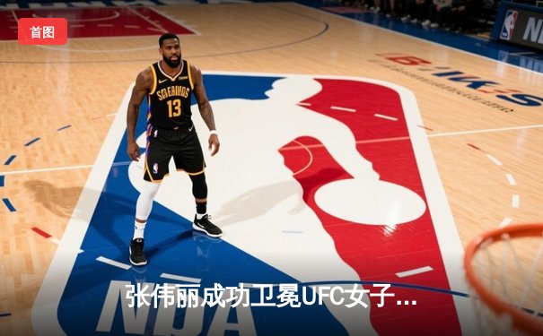 张伟丽成功卫冕UFC女子草量级冠军，分歧判定险胜闫晓楠