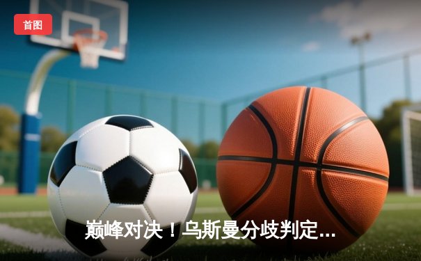 巅峰对决！乌斯曼分歧判定卫冕，中国选手李景亮遗憾告负