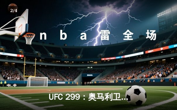 UFC 299：奥马利卫冕成功，雏量级新王以判定击败维拉 - 2