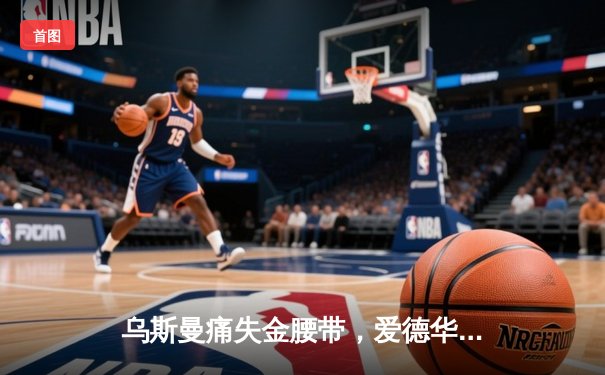 乌斯曼痛失金腰带，爱德华兹上演惊天逆袭卫冕成功