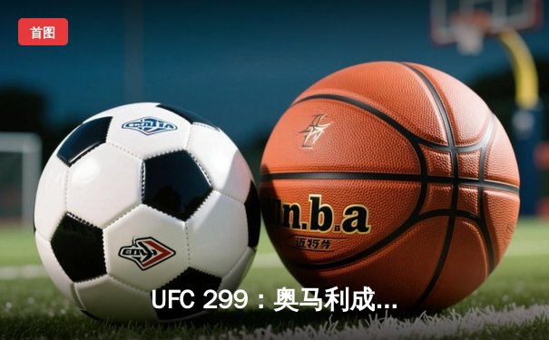 UFC 299：奥马利成功卫冕雏量级冠军，中国选手严晓南鏖战遗憾告负