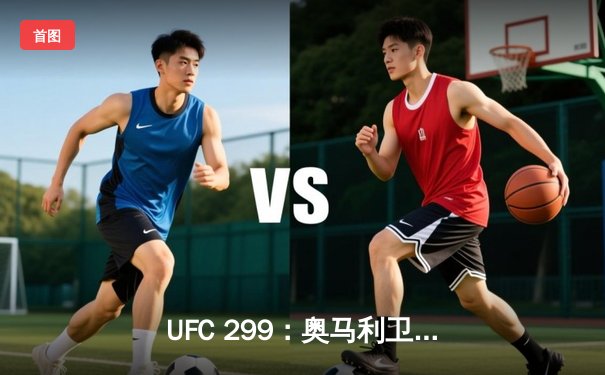 UFC 299：奥马利卫冕成功，雏量级迎来新时代
