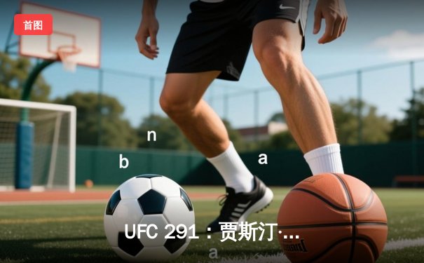 UFC 291：贾斯汀·盖奇高扫KO终结普瓦里尔，轻量级再起风云