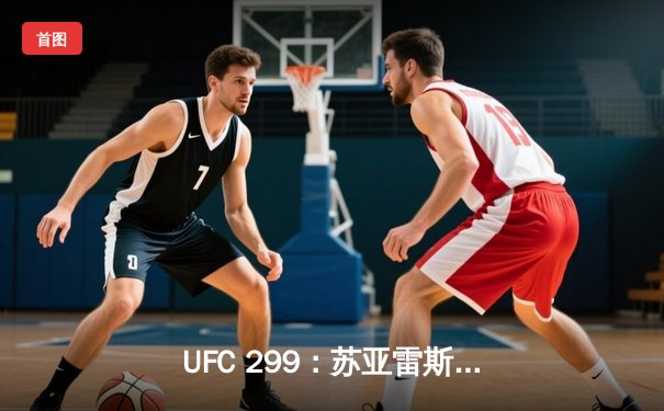 UFC 299：苏亚雷斯惊天逆转KO，中国新星李凯威点数惜败