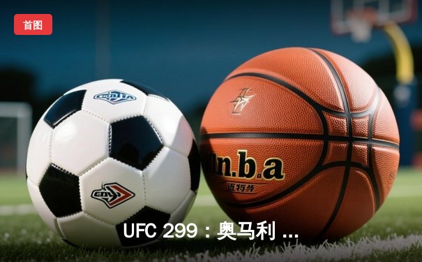 UFC 299：奥马利 unanimous decision 卫冕成功，雏量级迎来新格局